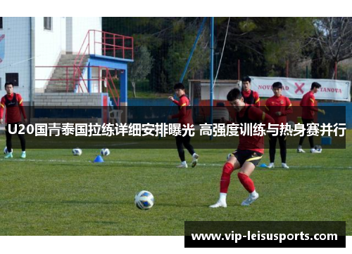 U20国青泰国拉练详细安排曝光 高强度训练与热身赛并行