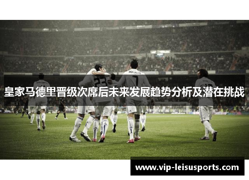 皇家马德里晋级次席后未来发展趋势分析及潜在挑战