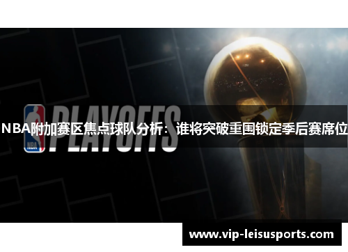 NBA附加赛区焦点球队分析：谁将突破重围锁定季后赛席位
