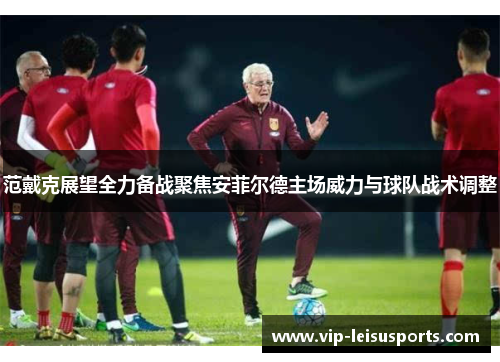 范戴克展望全力备战聚焦安菲尔德主场威力与球队战术调整