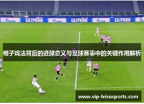 帽子戏法背后的进球意义与足球赛事中的关键作用解析