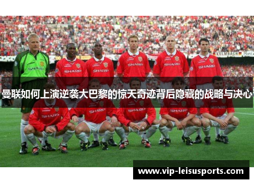 曼联如何上演逆袭大巴黎的惊天奇迹背后隐藏的战略与决心