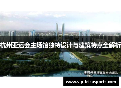 杭州亚运会主场馆独特设计与建筑特点全解析