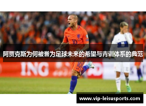 阿贾克斯为何被誉为足球未来的希望与青训体系的典范