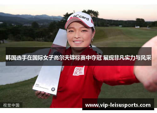 韩国选手在国际女子高尔夫锦标赛中夺冠 展现非凡实力与风采