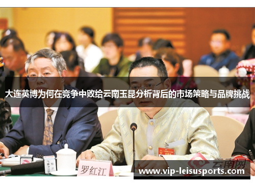 大连英博为何在竞争中败给云南玉昆分析背后的市场策略与品牌挑战
